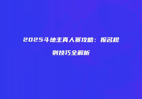 2025斗地主真人赛攻略：报名规则技巧全解析