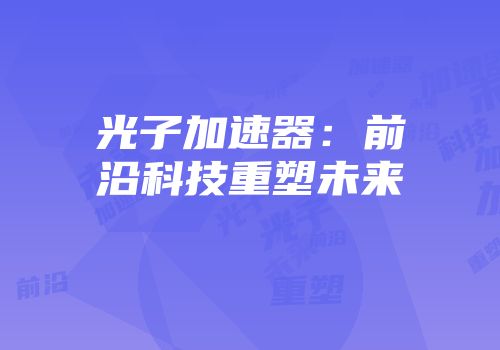 光子加速器：前沿科技重塑未来