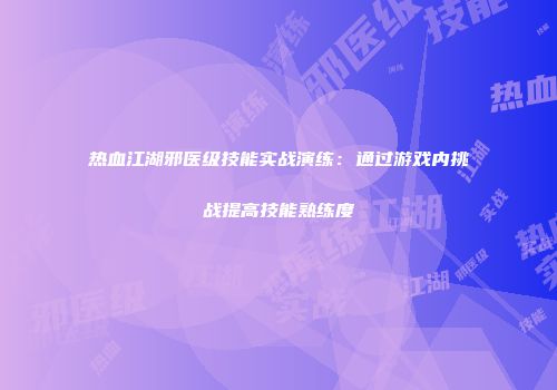热血江湖邪医级技能实战演练：通过游戏内挑战提高技能熟练度