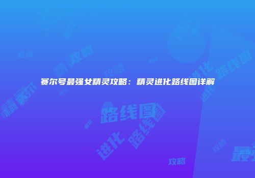 赛尔号最强女精灵攻略：精灵进化路线图详解