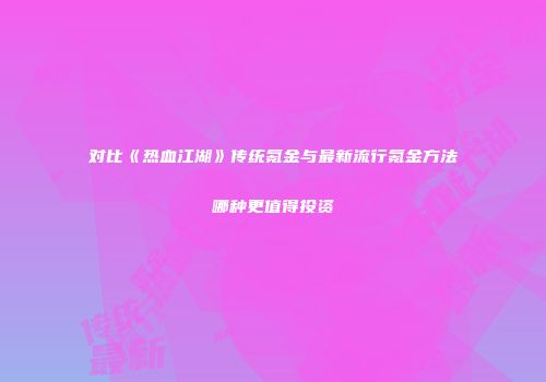 对比《热血江湖》传统氪金与最新流行氪金方法哪种更值得投资