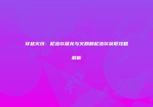 穿越火线：尼泊尔屠龙与火麒麟尼泊尔获取攻略解析
