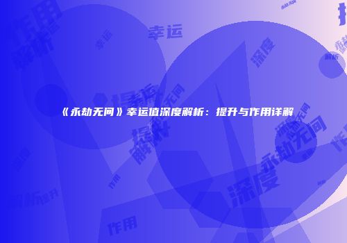 《永劫无间》幸运值深度解析：提升与作用详解