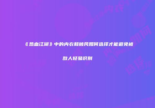 《热血江湖》中的内衣和披风如何选择才能避免被敌人轻易识别