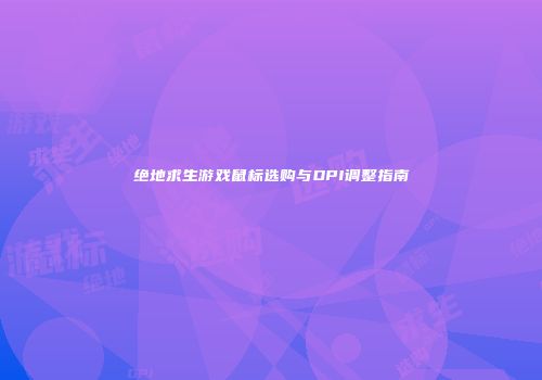 绝地求生游戏鼠标选购与DPI调整指南