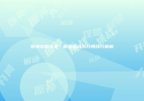 原神攻略大全：解谜挑战与开局技巧解析