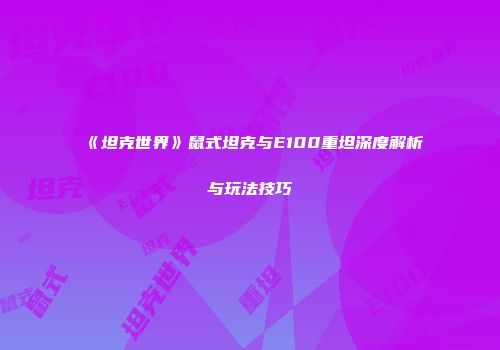 《坦克世界》鼠式坦克与E100重坦深度解析与玩法技巧