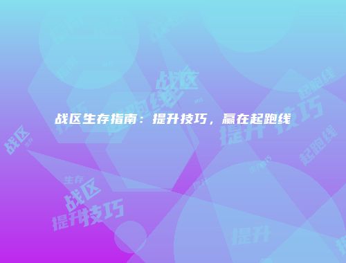 战区生存指南：提升技巧，赢在起跑线