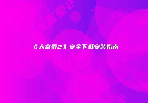 《大富豪2》安全下载安装指南