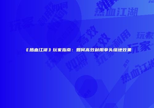 《热血江湖》玩家指南：如何高效利用拳头缩地效果