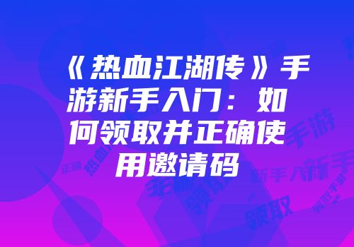 《热血江湖传》手游新手入门：如何领取并正确使用邀请码