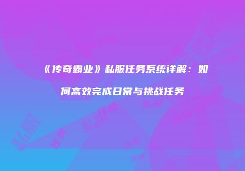 《传奇霸业》私服任务系统详解：如何高效完成日常与挑战任务