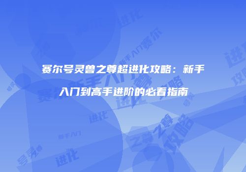 赛尔号灵兽之尊超进化攻略：新手入门到高手进阶的必看指南