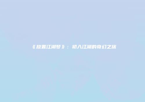《放置江湖梦》：初入江湖的奇幻之旅