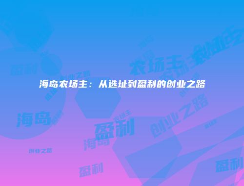 海岛农场主：从选址到盈利的创业之路