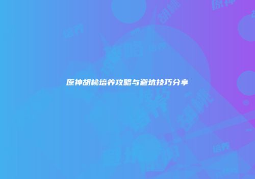 原神胡桃培养攻略与避坑技巧分享