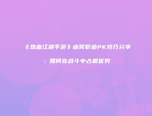 《热血江湖手游》幽冥职业PK技巧分享：如何在战斗中占据优势