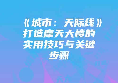 《城市：天际线》打造摩天大楼的实用技巧与关键步骤