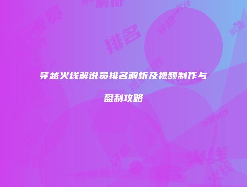 穿越火线解说员排名解析及视频制作与盈利攻略
