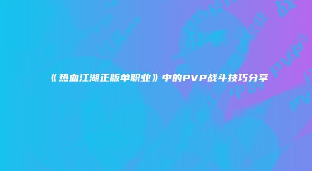 《热血江湖正版单职业》中的PVP战斗技巧分享