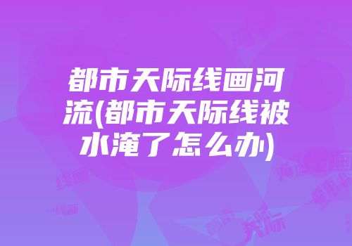 都市天际线画河流(都市天际线被水淹了怎么办)