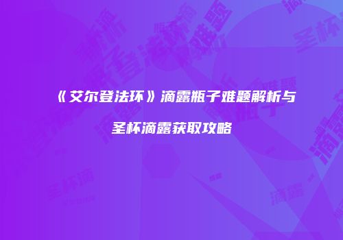 《艾尔登法环》滴露瓶子难题解析与圣杯滴露获取攻略