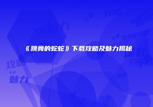 《跳舞的蛇蛇》下载攻略及魅力揭秘