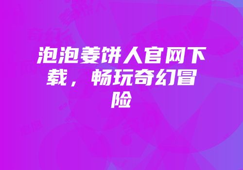 泡泡姜饼人官网下载，畅玩奇幻冒险