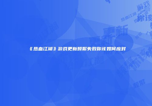 《热血江湖》游戏更新频繁失败你该如何应对