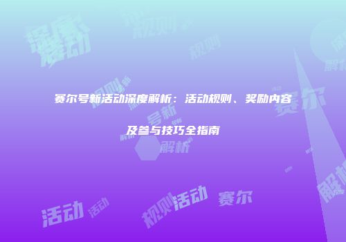 赛尔号新活动深度解析：活动规则、奖励内容及参与技巧全指南