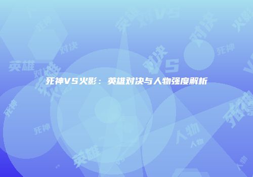 死神VS火影：英雄对决与人物强度解析