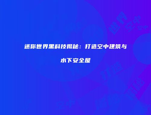 迷你世界黑科技揭秘：打造空中建筑与水下安全屋