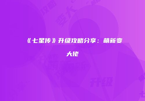 《七星传》升级攻略分享：萌新变大佬