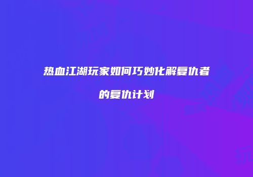 热血江湖玩家如何巧妙化解复仇者的复仇计划