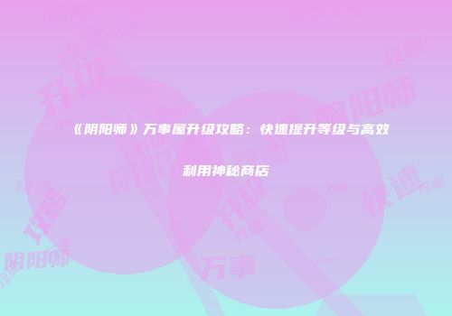《阴阳师》万事屋升级攻略：快速提升等级与高效利用神秘商店