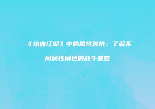 《热血江湖》中的属性对抗：了解不同属性角色的战斗策略