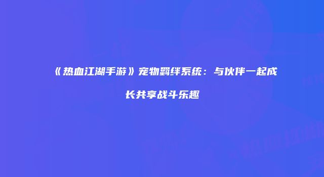 《热血江湖手游》宠物羁绊系统：与伙伴一起成长共享战斗乐趣