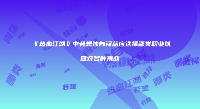 《热血江湖》中若想独自闯荡应选择哪类职业以应对各种挑战