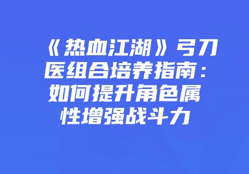 《热血江湖》弓刀医组合培养指南：如何提升角色属性增强战斗力