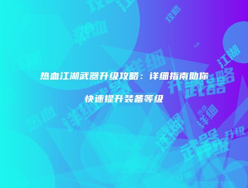 热血江湖武器升级攻略：详细指南助你快速提升装备等级