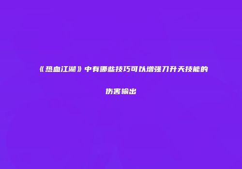 《热血江湖》中有哪些技巧可以增强刀升天技能的伤害输出