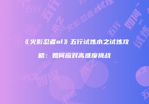 《火影忍者ol》五行试炼水之试炼攻略：如何应对高难度挑战