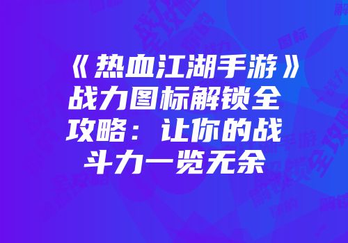 《热血江湖手游》战力图标解锁全攻略：让你的战斗力一览无余