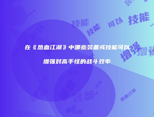 在《热血江湖》中哪些装备或技能可以增强对高手怪的战斗效率