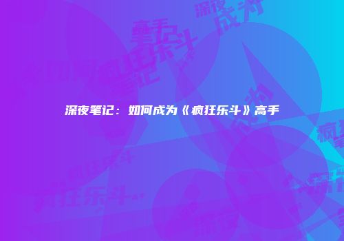深夜笔记：如何成为《疯狂乐斗》高手