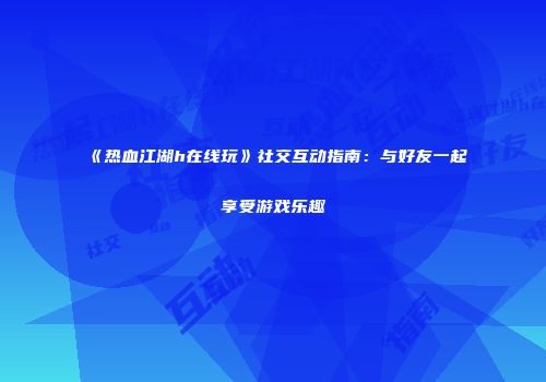 《热血江湖h在线玩》社交互动指南：与好友一起享受游戏乐趣