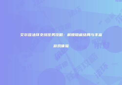 艾尔登法环支线任务攻略：解锁隐藏结局与丰富游戏体验