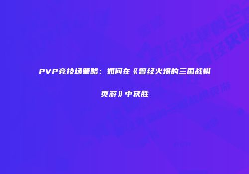 PVP竞技场策略：如何在《曾经火爆的三国战棋页游》中获胜