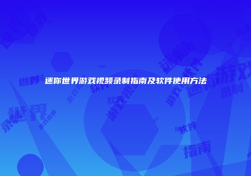 迷你世界游戏视频录制指南及软件使用方法