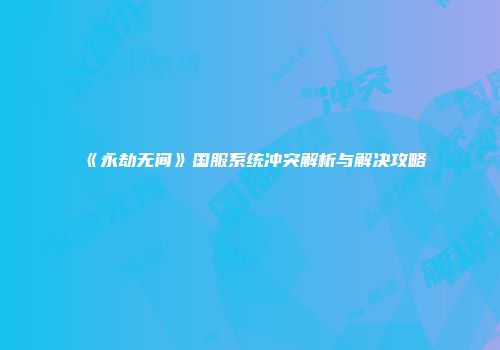 《永劫无间》国服系统冲突解析与解决攻略